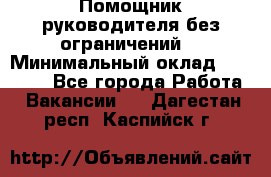 Помощник руководителя(без ограничений) › Минимальный оклад ­ 25 000 - Все города Работа » Вакансии   . Дагестан респ.,Каспийск г.